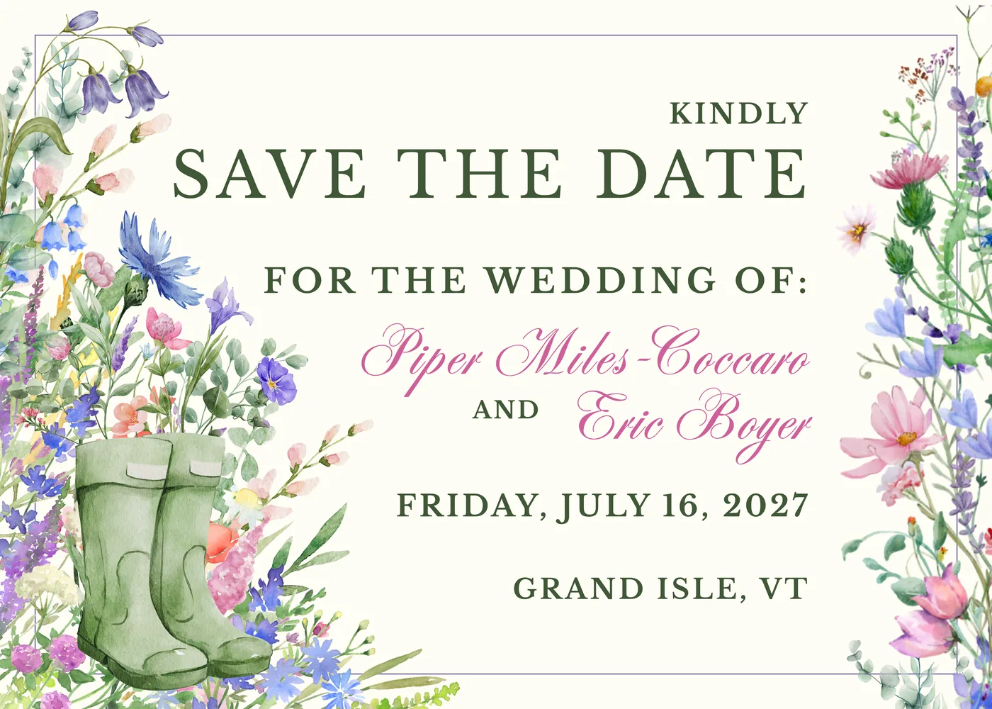 Kindly save the date for the wedding of Piper Miles-Coccaro and Eric Boyer. Friday, July 16, 2027. Grand Isle, Vermont.